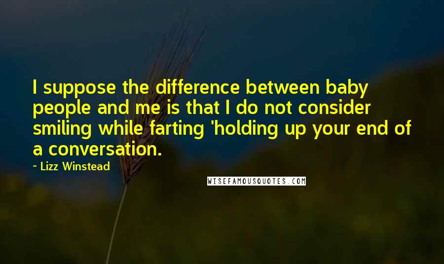 Lizz Winstead Quotes: I suppose the difference between baby people and me is that I do not consider smiling while farting 'holding up your end of a conversation.