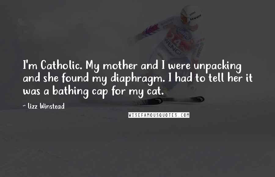 Lizz Winstead Quotes: I'm Catholic. My mother and I were unpacking and she found my diaphragm. I had to tell her it was a bathing cap for my cat.