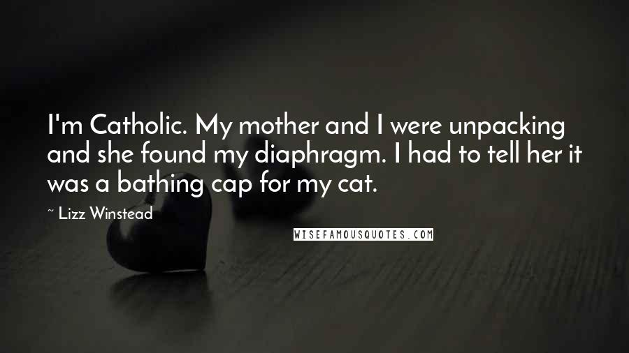 Lizz Winstead Quotes: I'm Catholic. My mother and I were unpacking and she found my diaphragm. I had to tell her it was a bathing cap for my cat.