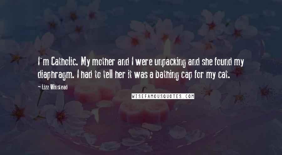 Lizz Winstead Quotes: I'm Catholic. My mother and I were unpacking and she found my diaphragm. I had to tell her it was a bathing cap for my cat.