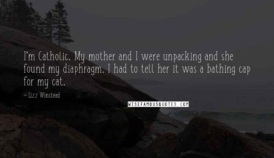 Lizz Winstead Quotes: I'm Catholic. My mother and I were unpacking and she found my diaphragm. I had to tell her it was a bathing cap for my cat.