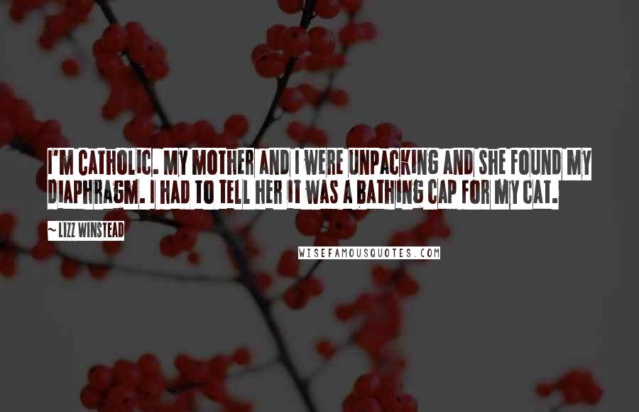 Lizz Winstead Quotes: I'm Catholic. My mother and I were unpacking and she found my diaphragm. I had to tell her it was a bathing cap for my cat.