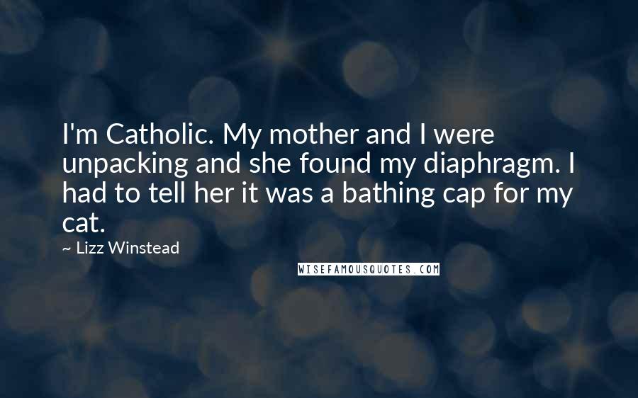 Lizz Winstead Quotes: I'm Catholic. My mother and I were unpacking and she found my diaphragm. I had to tell her it was a bathing cap for my cat.