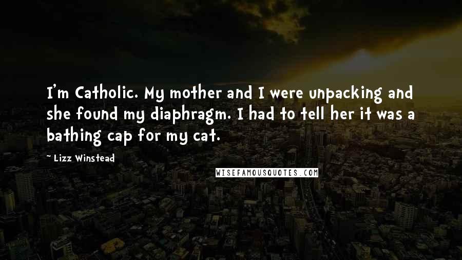 Lizz Winstead Quotes: I'm Catholic. My mother and I were unpacking and she found my diaphragm. I had to tell her it was a bathing cap for my cat.