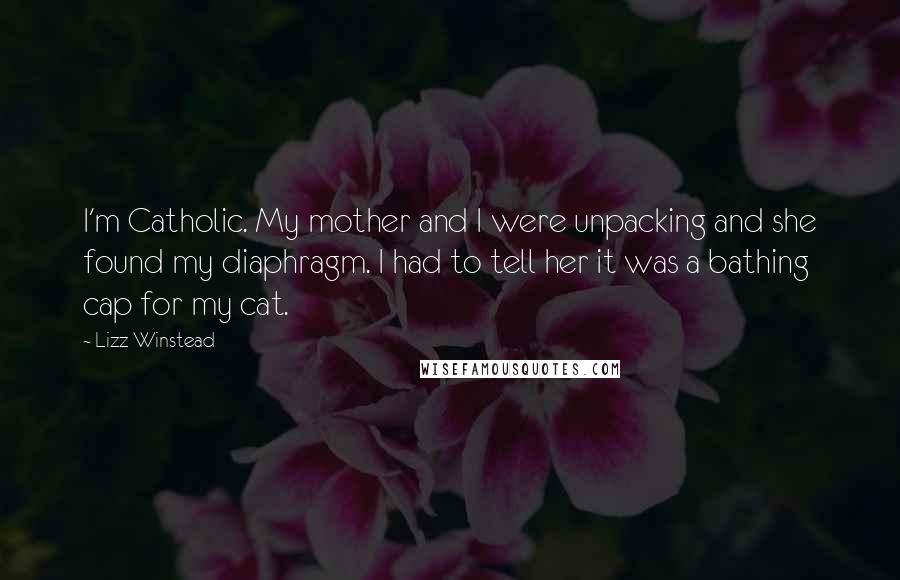 Lizz Winstead Quotes: I'm Catholic. My mother and I were unpacking and she found my diaphragm. I had to tell her it was a bathing cap for my cat.