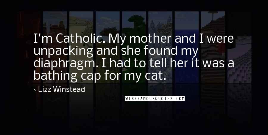 Lizz Winstead Quotes: I'm Catholic. My mother and I were unpacking and she found my diaphragm. I had to tell her it was a bathing cap for my cat.