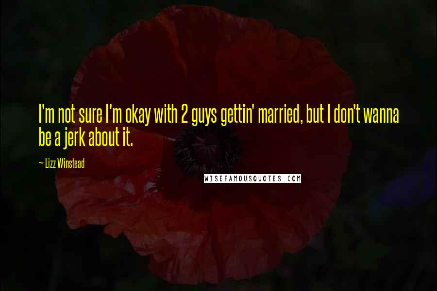 Lizz Winstead Quotes: I'm not sure I'm okay with 2 guys gettin' married, but I don't wanna be a jerk about it.