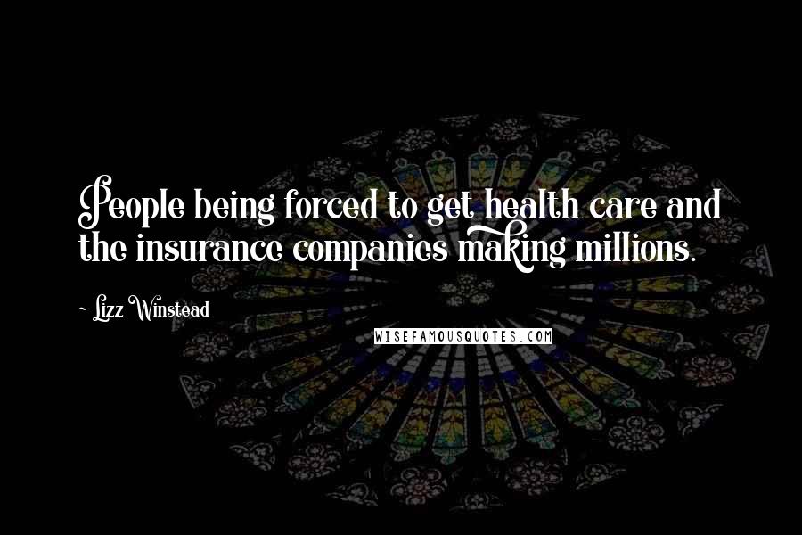 Lizz Winstead Quotes: People being forced to get health care and the insurance companies making millions.