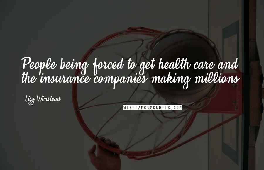 Lizz Winstead Quotes: People being forced to get health care and the insurance companies making millions.