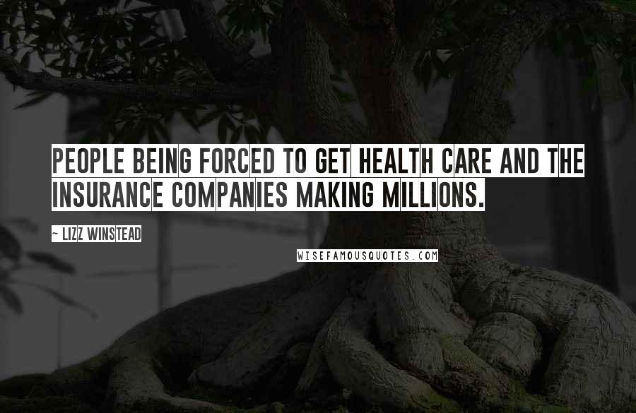 Lizz Winstead Quotes: People being forced to get health care and the insurance companies making millions.