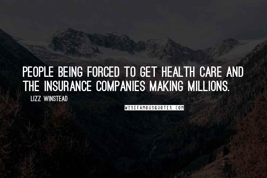 Lizz Winstead Quotes: People being forced to get health care and the insurance companies making millions.