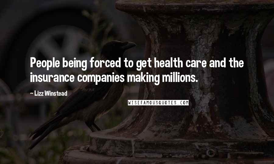 Lizz Winstead Quotes: People being forced to get health care and the insurance companies making millions.