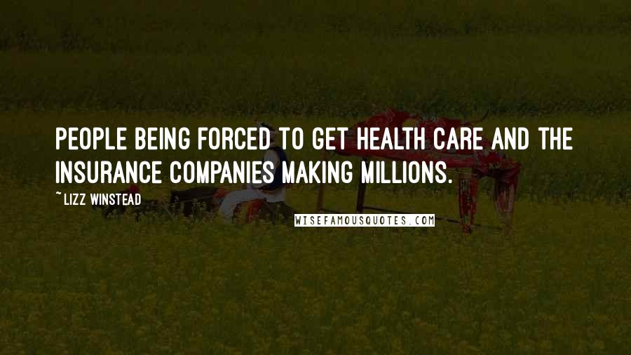 Lizz Winstead Quotes: People being forced to get health care and the insurance companies making millions.