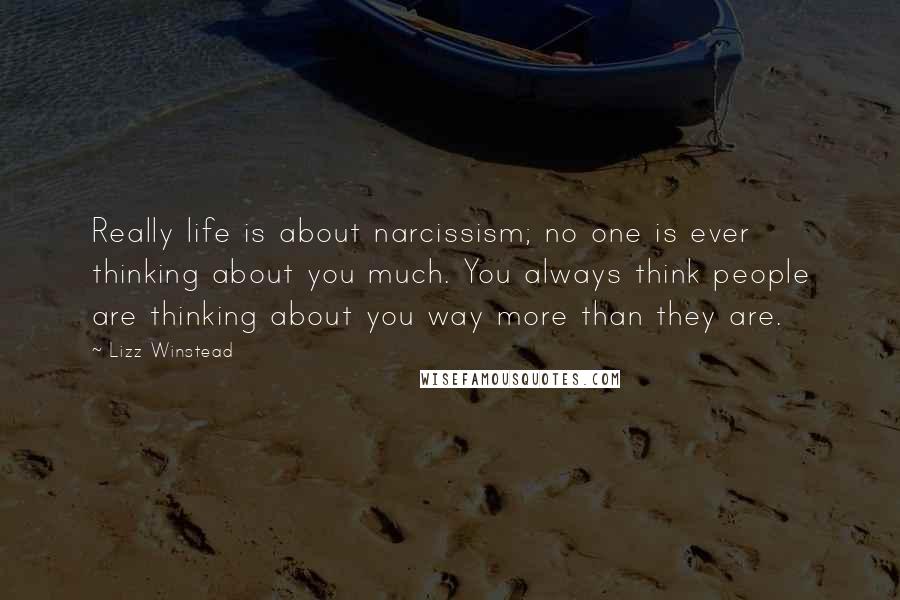 Lizz Winstead Quotes: Really life is about narcissism; no one is ever thinking about you much. You always think people are thinking about you way more than they are.