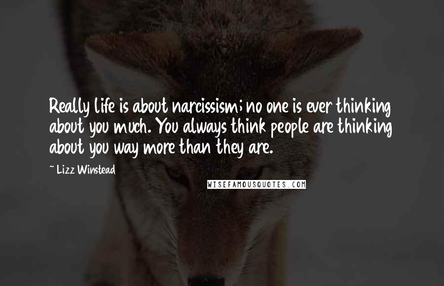 Lizz Winstead Quotes: Really life is about narcissism; no one is ever thinking about you much. You always think people are thinking about you way more than they are.