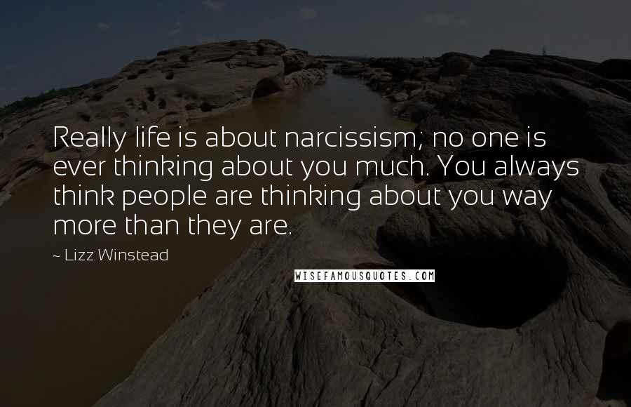 Lizz Winstead Quotes: Really life is about narcissism; no one is ever thinking about you much. You always think people are thinking about you way more than they are.