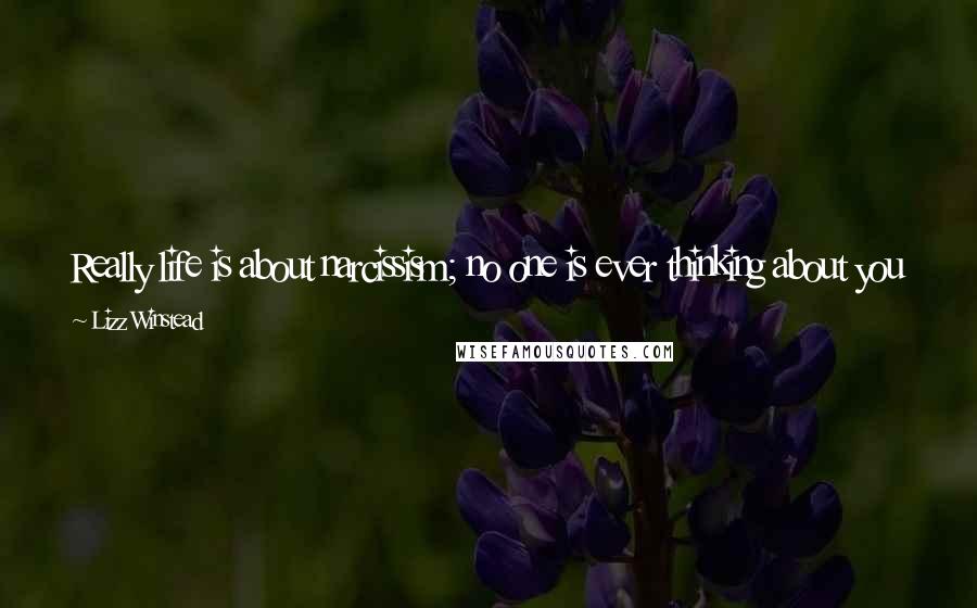 Lizz Winstead Quotes: Really life is about narcissism; no one is ever thinking about you much. You always think people are thinking about you way more than they are.