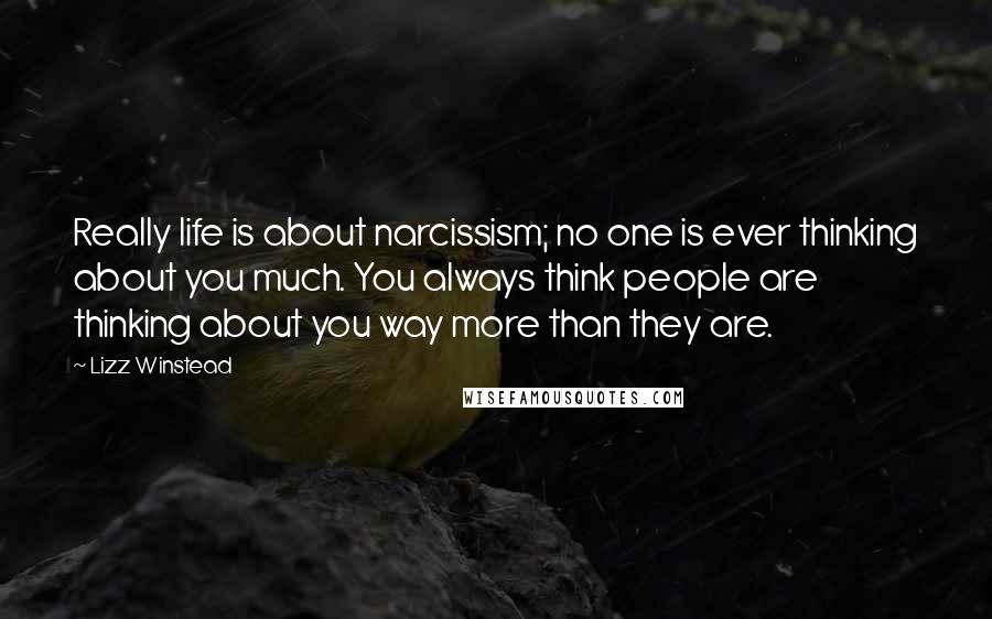 Lizz Winstead Quotes: Really life is about narcissism; no one is ever thinking about you much. You always think people are thinking about you way more than they are.