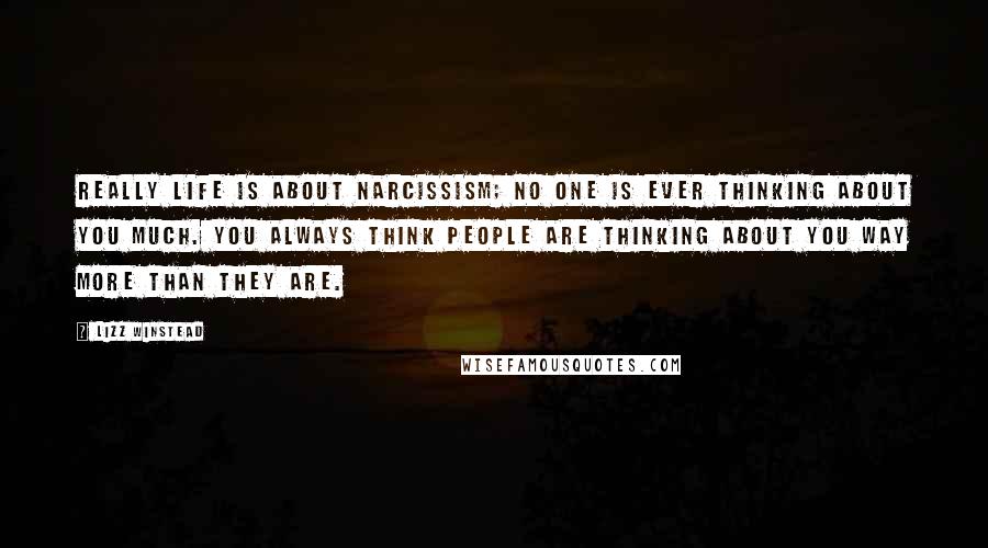 Lizz Winstead Quotes: Really life is about narcissism; no one is ever thinking about you much. You always think people are thinking about you way more than they are.