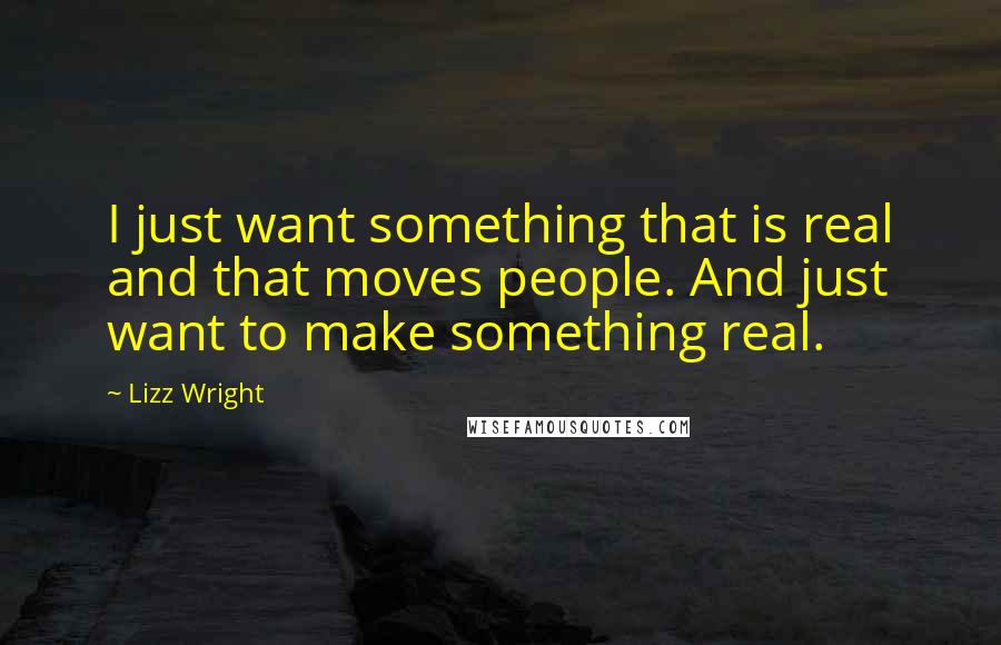 Lizz Wright Quotes: I just want something that is real and that moves people. And just want to make something real.