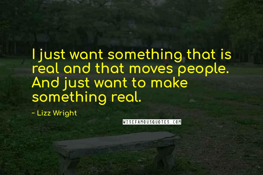 Lizz Wright Quotes: I just want something that is real and that moves people. And just want to make something real.