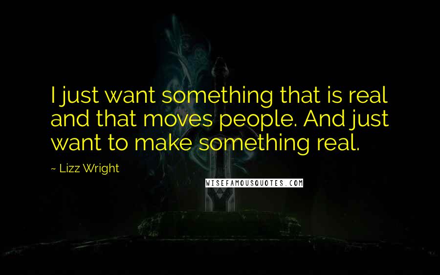 Lizz Wright Quotes: I just want something that is real and that moves people. And just want to make something real.