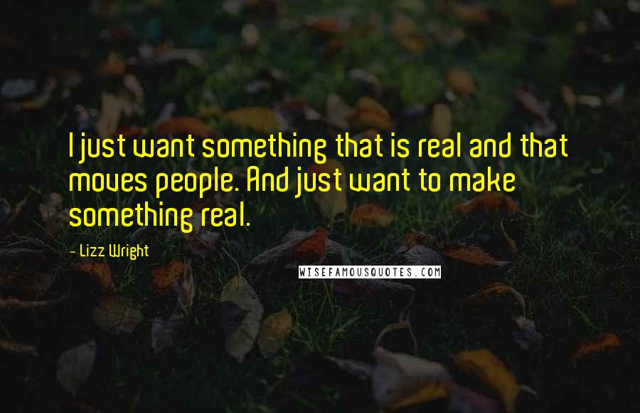 Lizz Wright Quotes: I just want something that is real and that moves people. And just want to make something real.