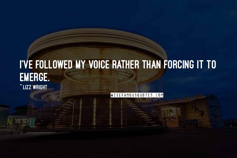 Lizz Wright Quotes: I've followed my voice rather than forcing it to emerge.