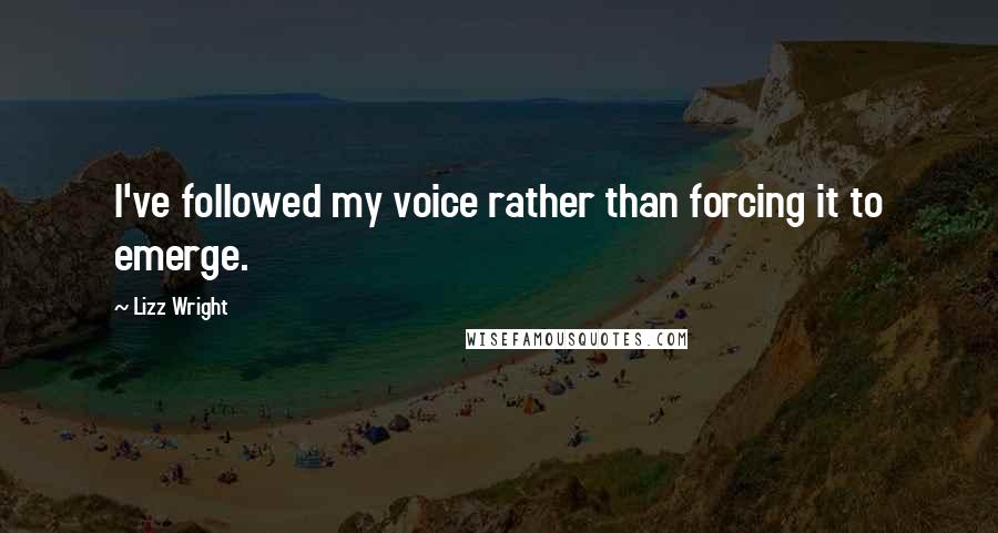 Lizz Wright Quotes: I've followed my voice rather than forcing it to emerge.