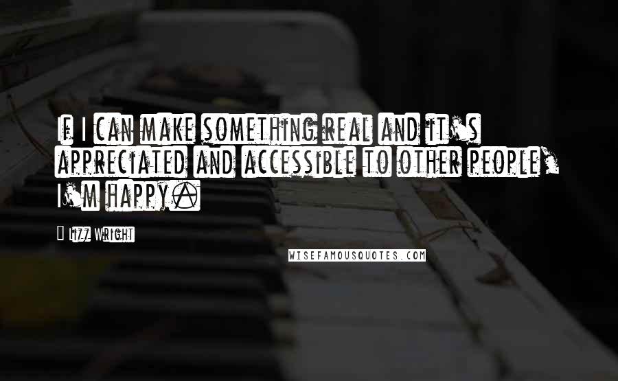 Lizz Wright Quotes: If I can make something real and it's appreciated and accessible to other people, I'm happy.