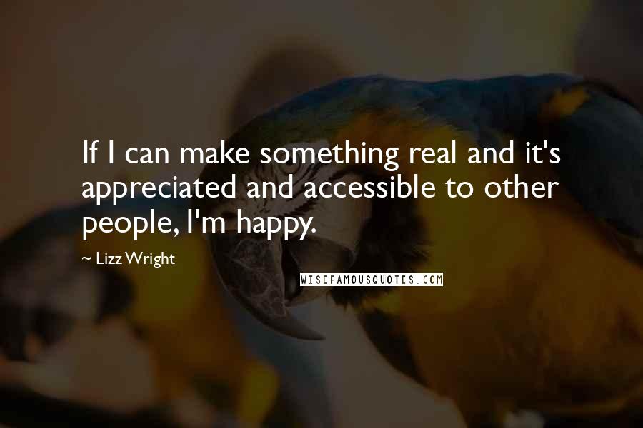 Lizz Wright Quotes: If I can make something real and it's appreciated and accessible to other people, I'm happy.