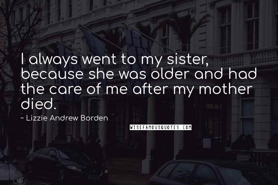 Lizzie Andrew Borden Quotes: I always went to my sister, because she was older and had the care of me after my mother died.