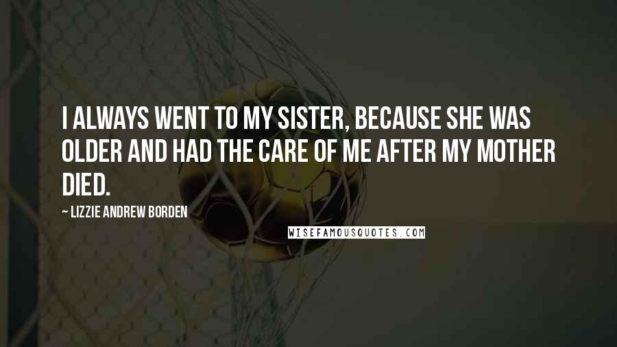 Lizzie Andrew Borden Quotes: I always went to my sister, because she was older and had the care of me after my mother died.