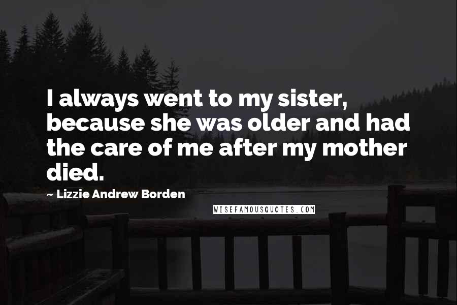 Lizzie Andrew Borden Quotes: I always went to my sister, because she was older and had the care of me after my mother died.