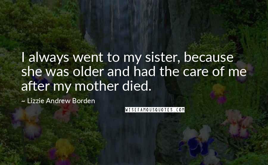 Lizzie Andrew Borden Quotes: I always went to my sister, because she was older and had the care of me after my mother died.