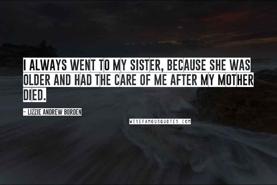 Lizzie Andrew Borden Quotes: I always went to my sister, because she was older and had the care of me after my mother died.