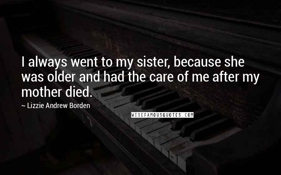 Lizzie Andrew Borden Quotes: I always went to my sister, because she was older and had the care of me after my mother died.