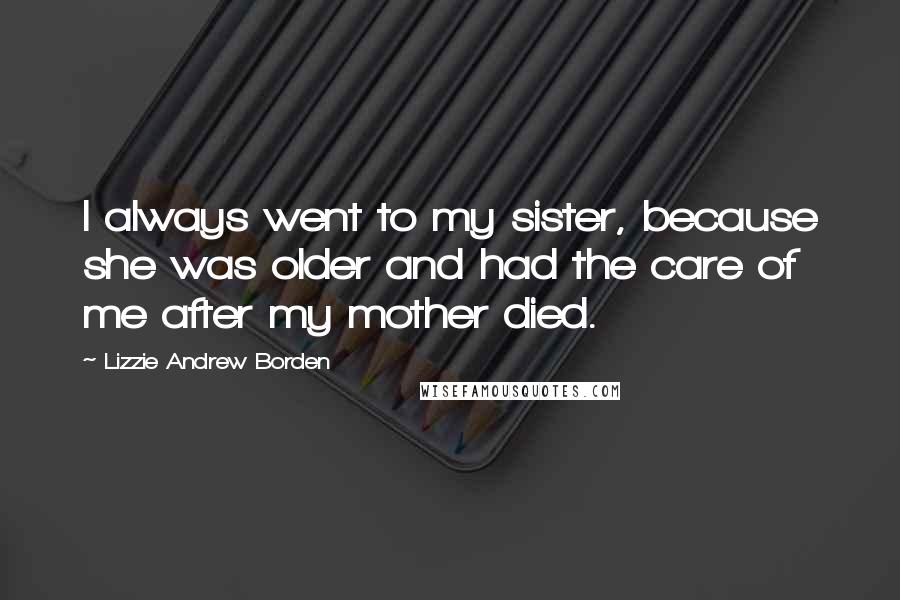 Lizzie Andrew Borden Quotes: I always went to my sister, because she was older and had the care of me after my mother died.