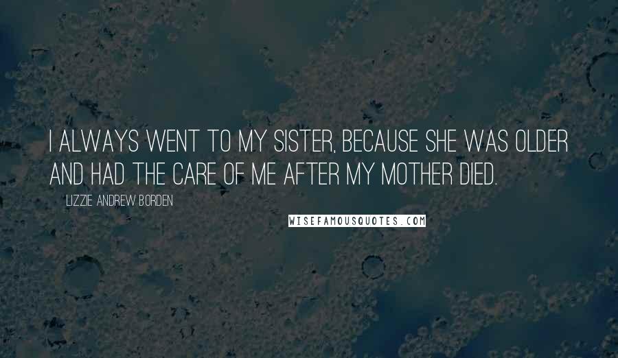 Lizzie Andrew Borden Quotes: I always went to my sister, because she was older and had the care of me after my mother died.