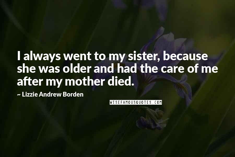 Lizzie Andrew Borden Quotes: I always went to my sister, because she was older and had the care of me after my mother died.