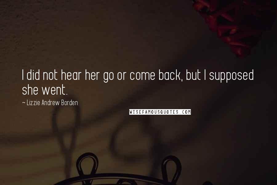 Lizzie Andrew Borden Quotes: I did not hear her go or come back, but I supposed she went.