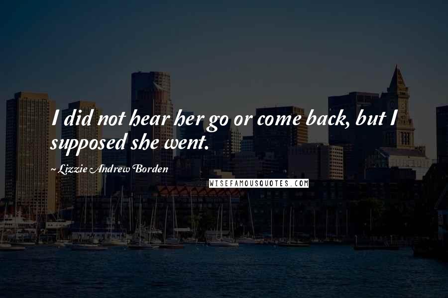 Lizzie Andrew Borden Quotes: I did not hear her go or come back, but I supposed she went.