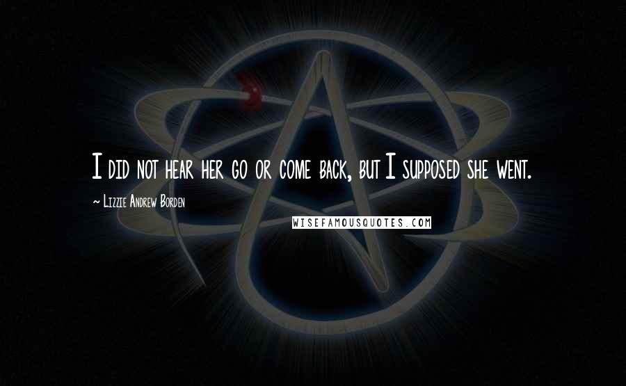 Lizzie Andrew Borden Quotes: I did not hear her go or come back, but I supposed she went.