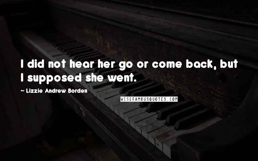 Lizzie Andrew Borden Quotes: I did not hear her go or come back, but I supposed she went.