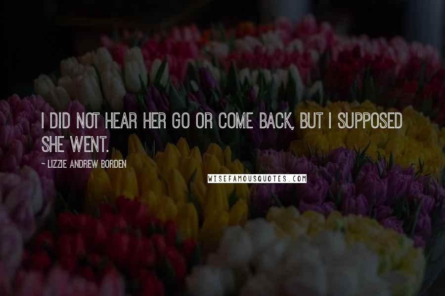 Lizzie Andrew Borden Quotes: I did not hear her go or come back, but I supposed she went.