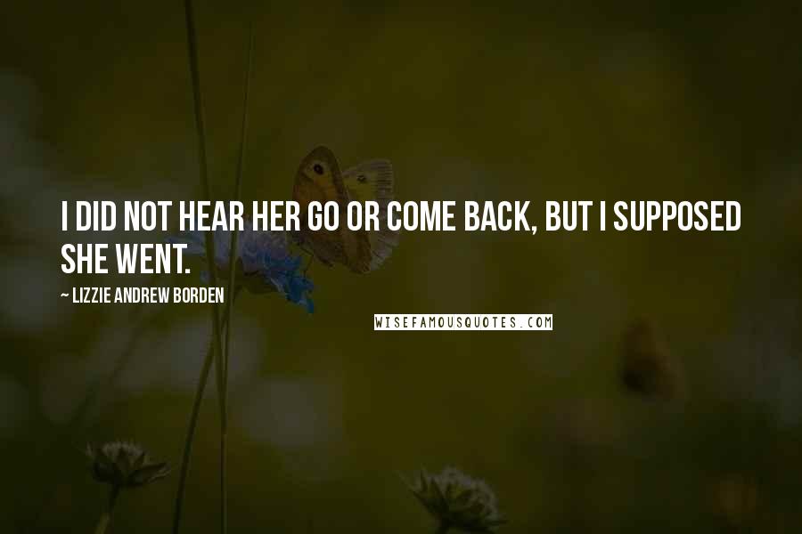 Lizzie Andrew Borden Quotes: I did not hear her go or come back, but I supposed she went.