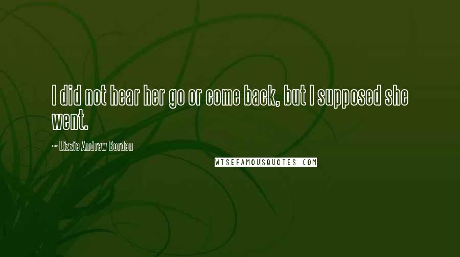 Lizzie Andrew Borden Quotes: I did not hear her go or come back, but I supposed she went.