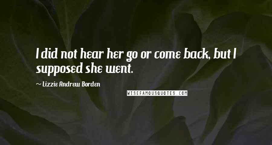 Lizzie Andrew Borden Quotes: I did not hear her go or come back, but I supposed she went.