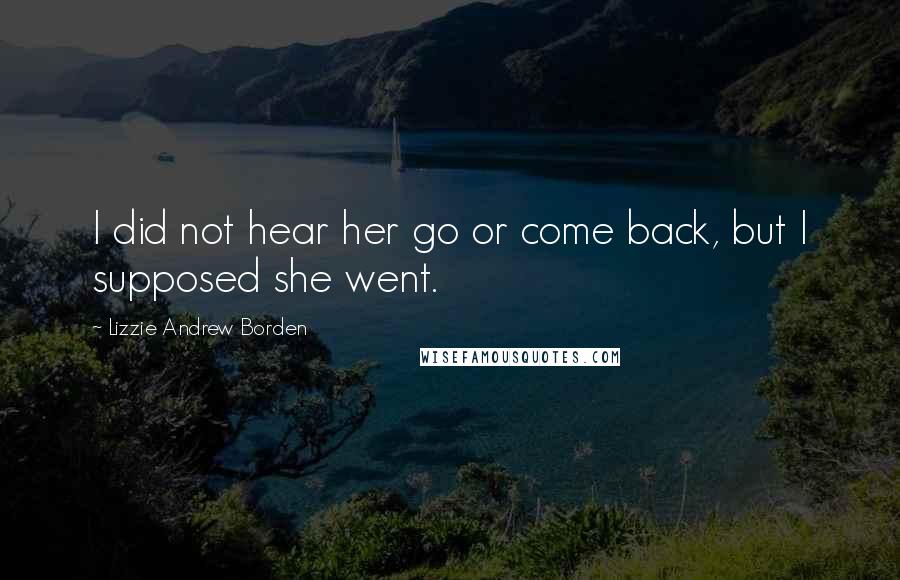 Lizzie Andrew Borden Quotes: I did not hear her go or come back, but I supposed she went.