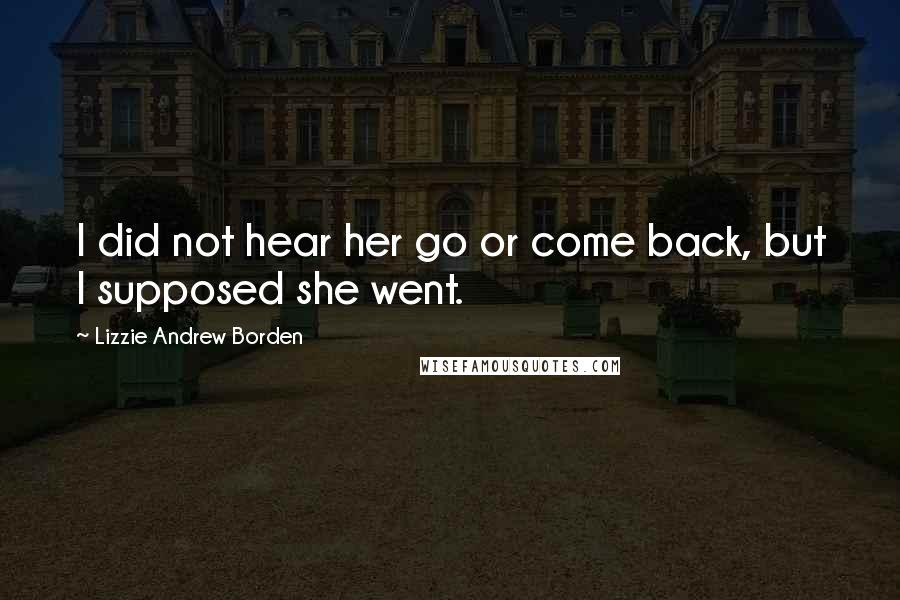 Lizzie Andrew Borden Quotes: I did not hear her go or come back, but I supposed she went.
